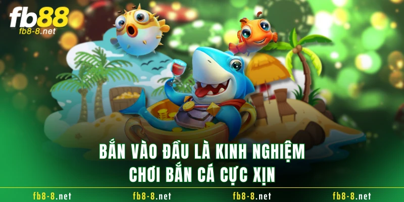 Bắn vào đầu là kinh nghiệm chơi bắn cá cực xịn