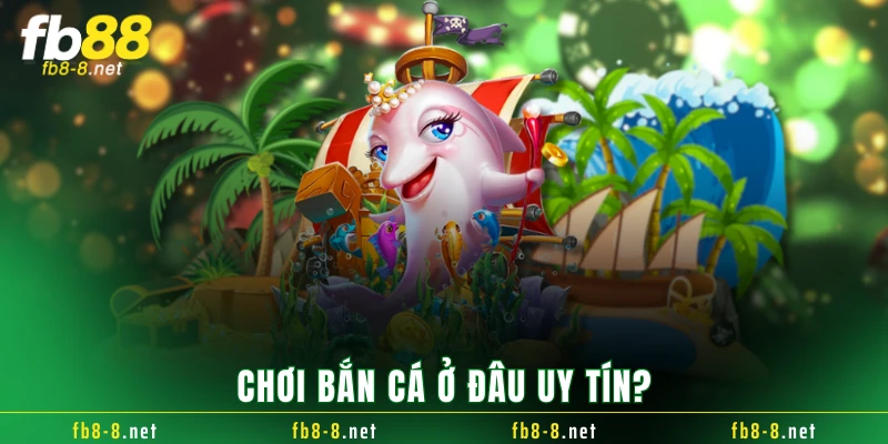 Chơi bắn cá ở đâu uy tín?